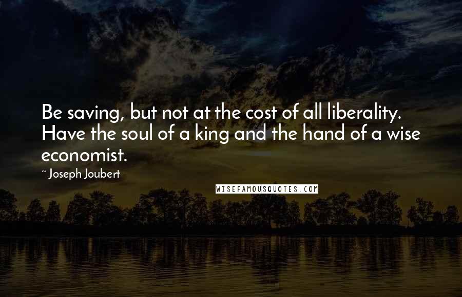 Joseph Joubert Quotes: Be saving, but not at the cost of all liberality. Have the soul of a king and the hand of a wise economist.