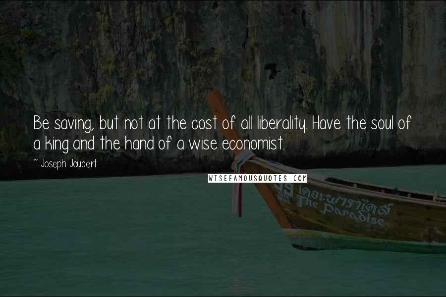 Joseph Joubert Quotes: Be saving, but not at the cost of all liberality. Have the soul of a king and the hand of a wise economist.