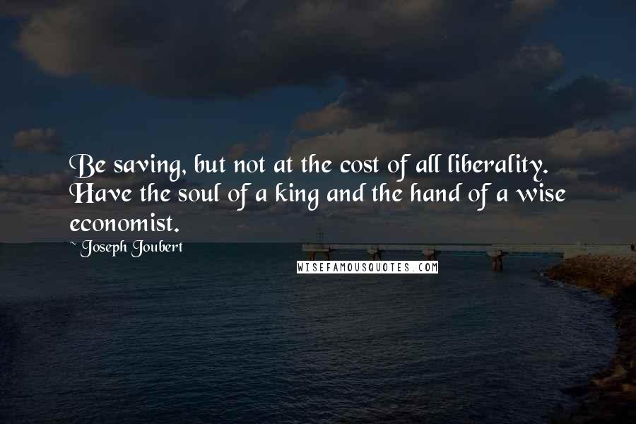 Joseph Joubert Quotes: Be saving, but not at the cost of all liberality. Have the soul of a king and the hand of a wise economist.