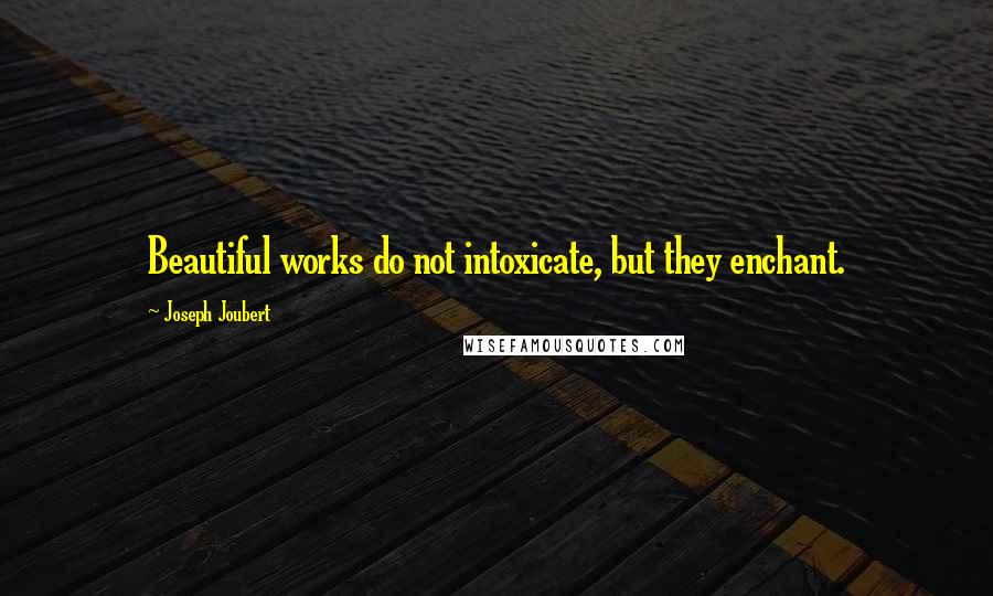 Joseph Joubert Quotes: Beautiful works do not intoxicate, but they enchant.