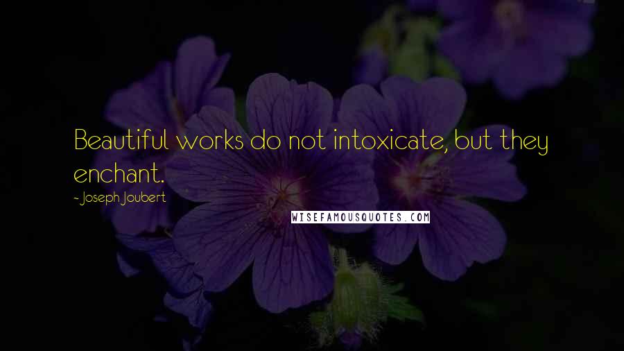 Joseph Joubert Quotes: Beautiful works do not intoxicate, but they enchant.