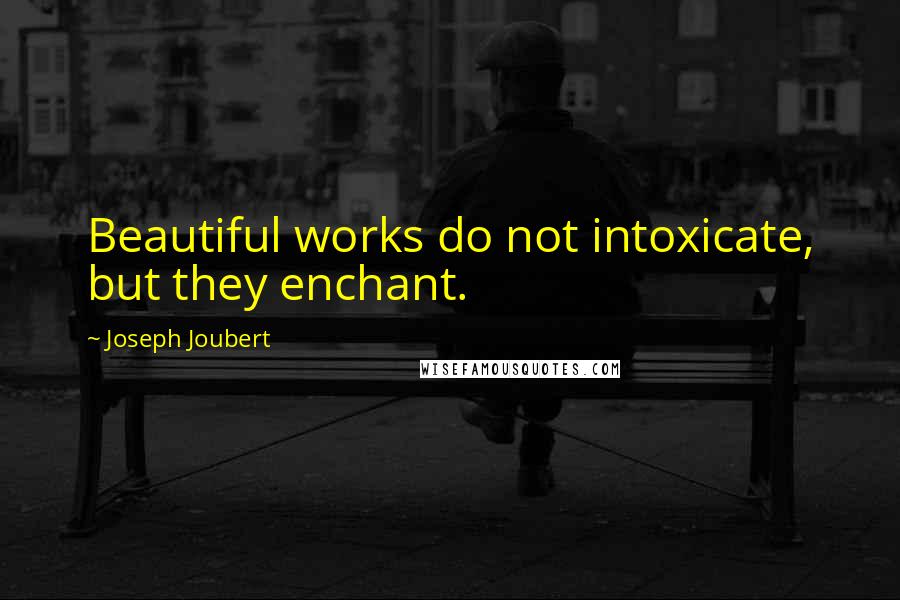 Joseph Joubert Quotes: Beautiful works do not intoxicate, but they enchant.