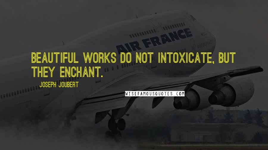 Joseph Joubert Quotes: Beautiful works do not intoxicate, but they enchant.