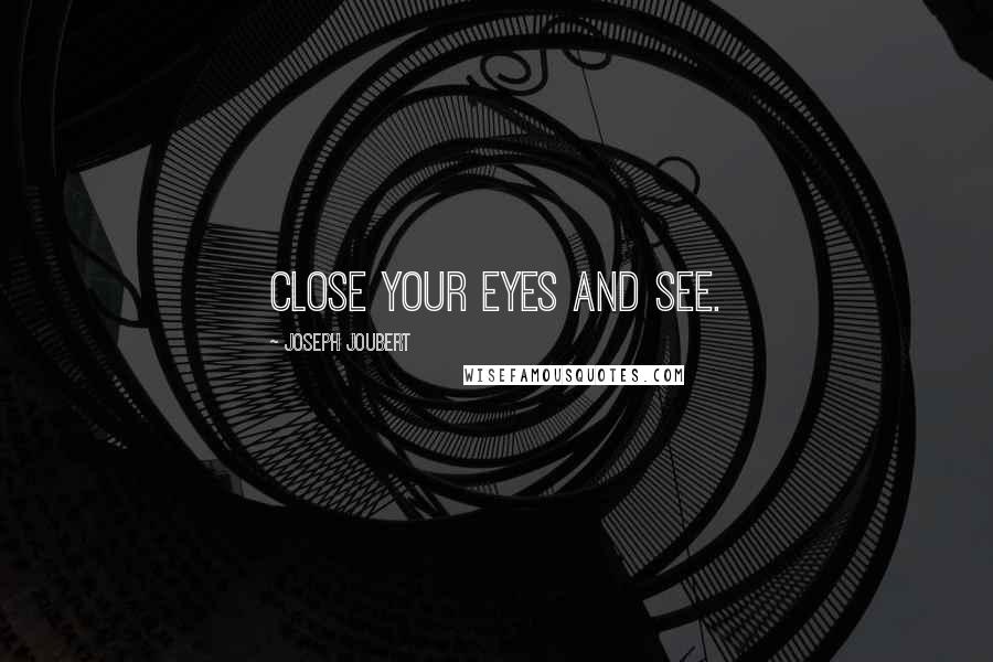 Joseph Joubert Quotes: Close your eyes and see.