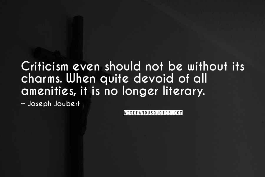 Joseph Joubert Quotes: Criticism even should not be without its charms. When quite devoid of all amenities, it is no longer literary.