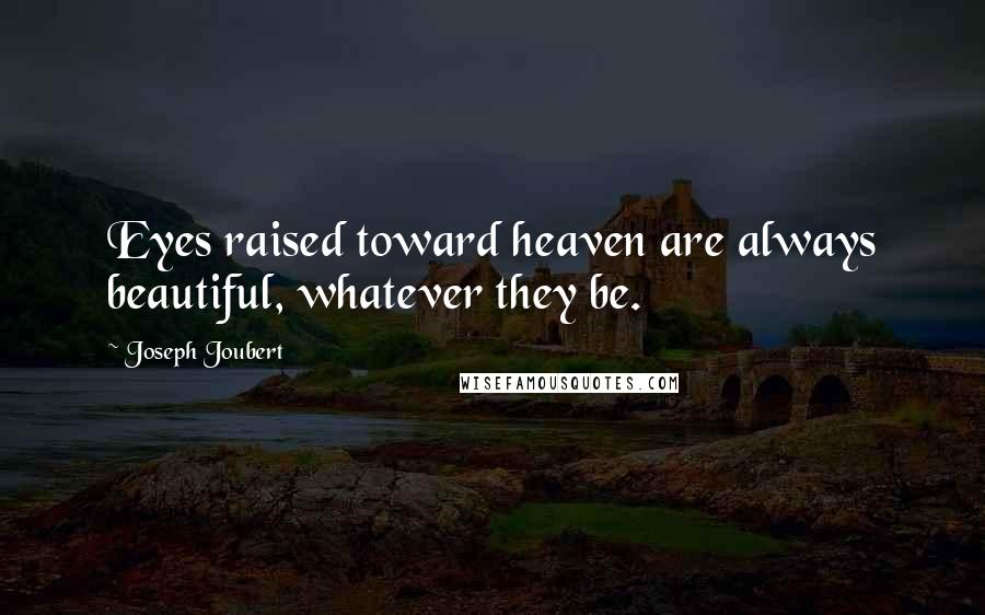 Joseph Joubert Quotes: Eyes raised toward heaven are always beautiful, whatever they be.