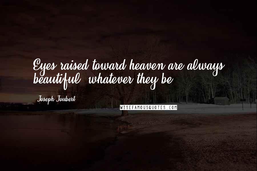 Joseph Joubert Quotes: Eyes raised toward heaven are always beautiful, whatever they be.