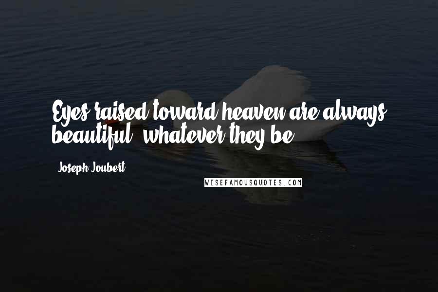 Joseph Joubert Quotes: Eyes raised toward heaven are always beautiful, whatever they be.