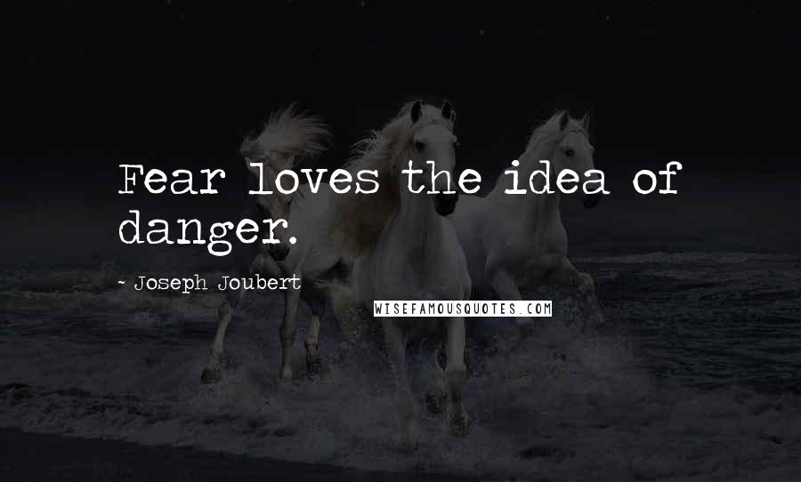 Joseph Joubert Quotes: Fear loves the idea of danger.