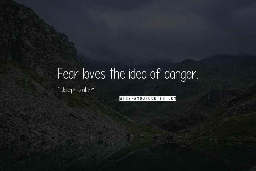 Joseph Joubert Quotes: Fear loves the idea of danger.