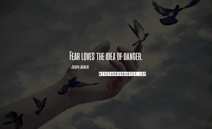 Joseph Joubert Quotes: Fear loves the idea of danger.