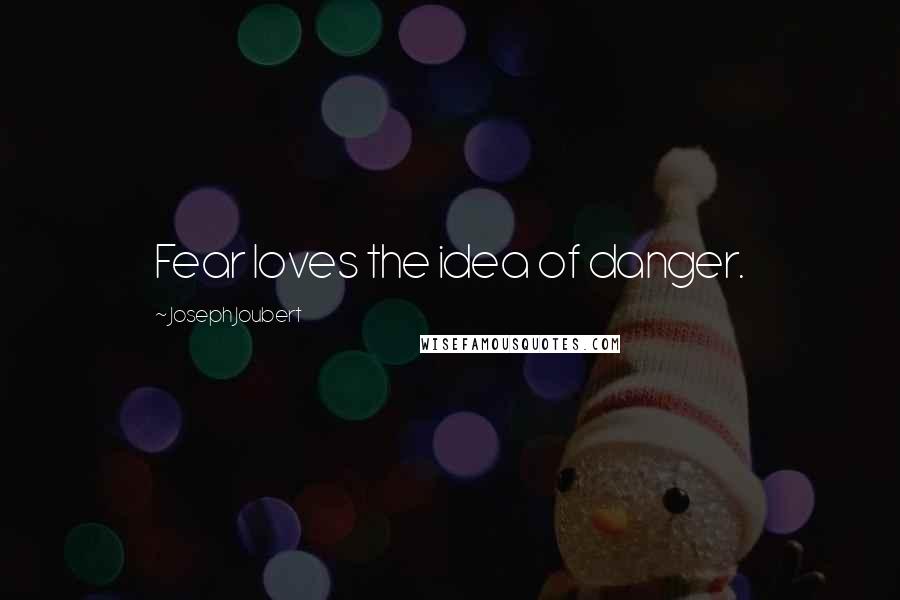 Joseph Joubert Quotes: Fear loves the idea of danger.