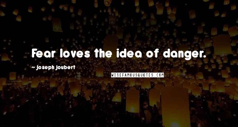 Joseph Joubert Quotes: Fear loves the idea of danger.
