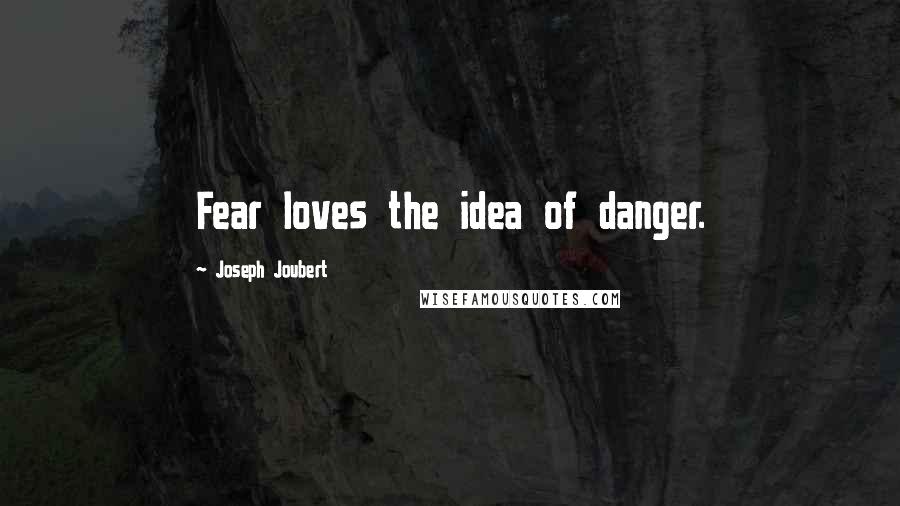 Joseph Joubert Quotes: Fear loves the idea of danger.