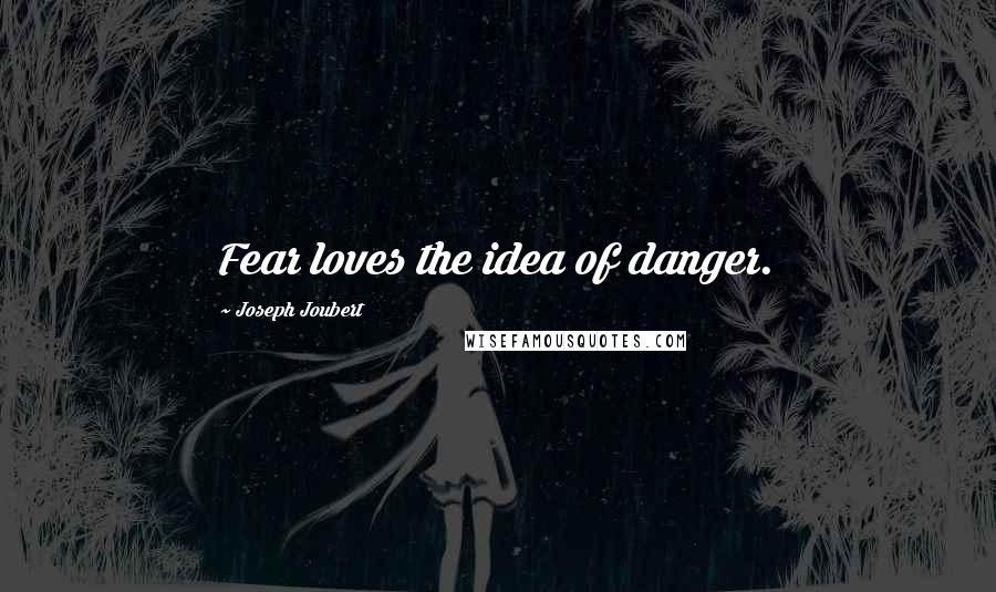 Joseph Joubert Quotes: Fear loves the idea of danger.