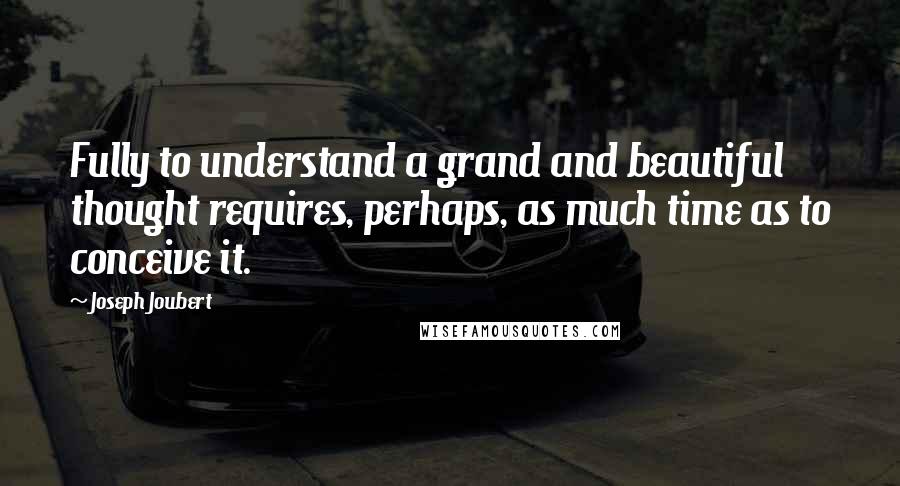 Joseph Joubert Quotes: Fully to understand a grand and beautiful thought requires, perhaps, as much time as to conceive it.