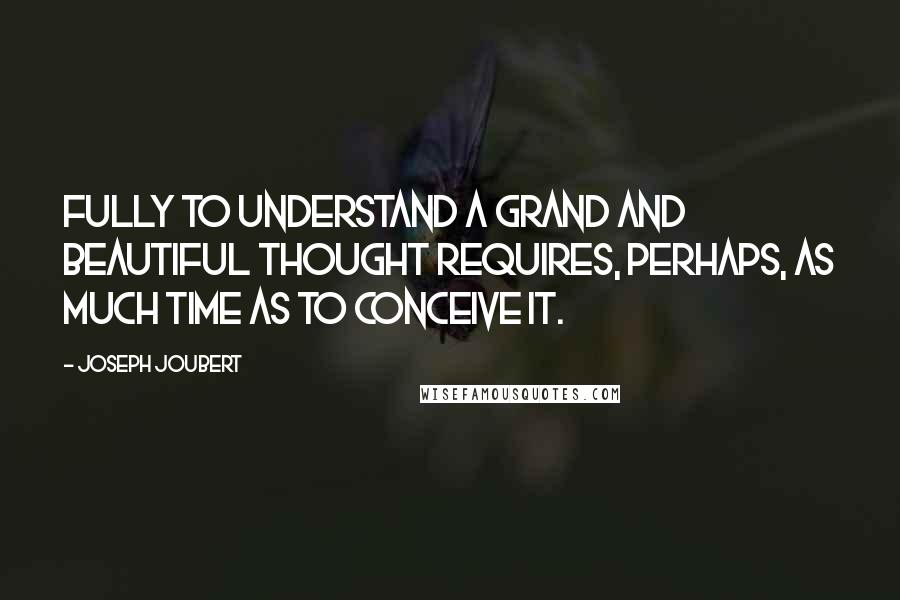 Joseph Joubert Quotes: Fully to understand a grand and beautiful thought requires, perhaps, as much time as to conceive it.