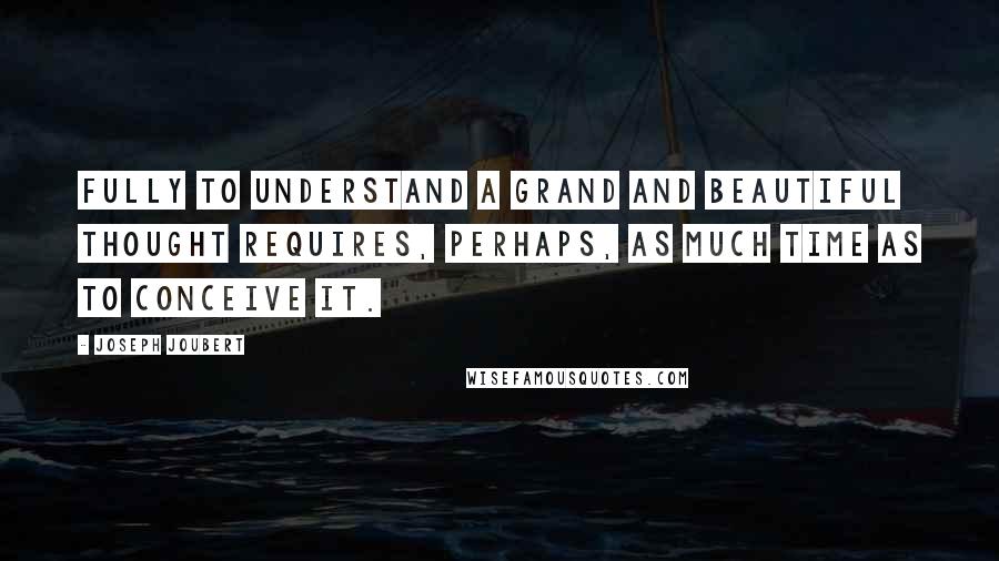 Joseph Joubert Quotes: Fully to understand a grand and beautiful thought requires, perhaps, as much time as to conceive it.