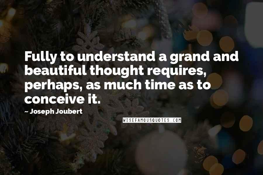 Joseph Joubert Quotes: Fully to understand a grand and beautiful thought requires, perhaps, as much time as to conceive it.