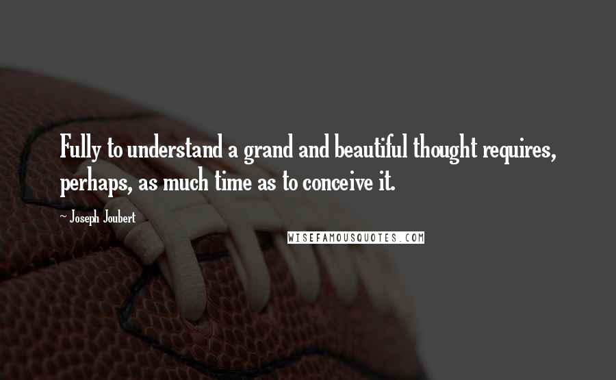 Joseph Joubert Quotes: Fully to understand a grand and beautiful thought requires, perhaps, as much time as to conceive it.