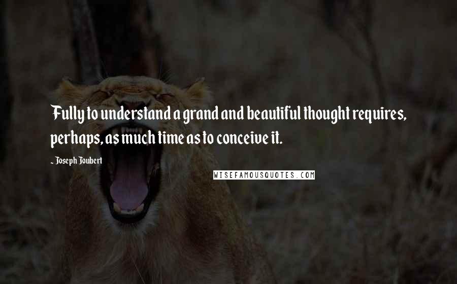 Joseph Joubert Quotes: Fully to understand a grand and beautiful thought requires, perhaps, as much time as to conceive it.