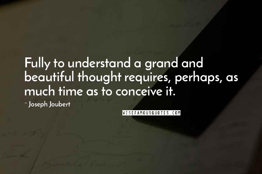 Joseph Joubert Quotes: Fully to understand a grand and beautiful thought requires, perhaps, as much time as to conceive it.