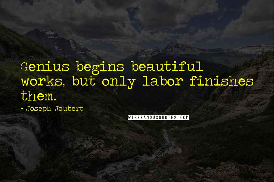 Joseph Joubert Quotes: Genius begins beautiful works, but only labor finishes them.