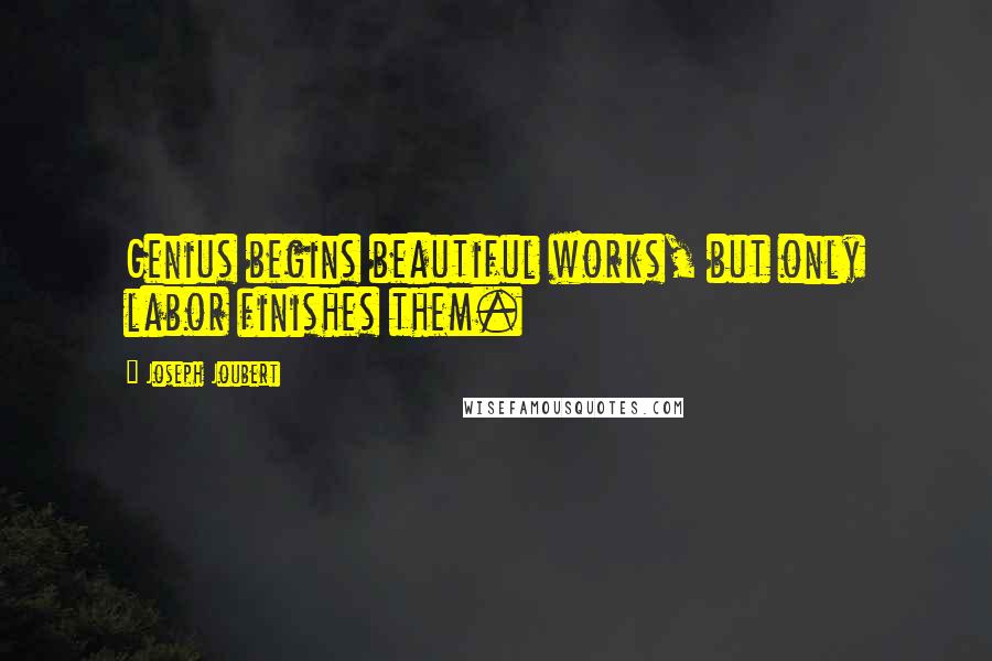 Joseph Joubert Quotes: Genius begins beautiful works, but only labor finishes them.