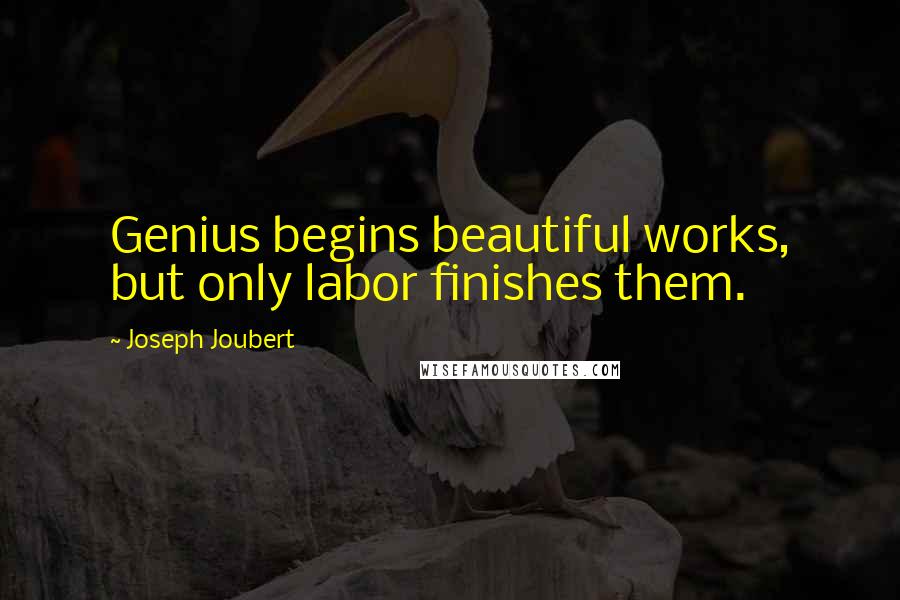 Joseph Joubert Quotes: Genius begins beautiful works, but only labor finishes them.