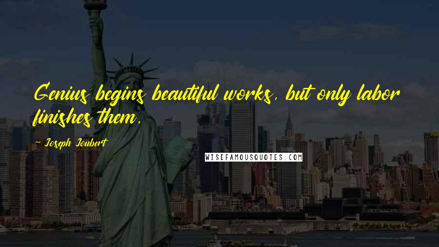 Joseph Joubert Quotes: Genius begins beautiful works, but only labor finishes them.