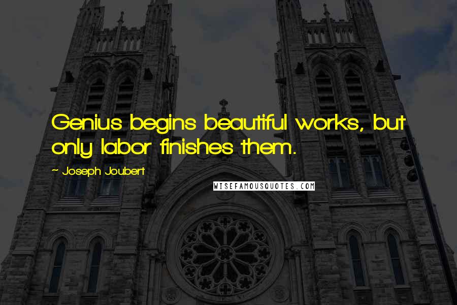 Joseph Joubert Quotes: Genius begins beautiful works, but only labor finishes them.