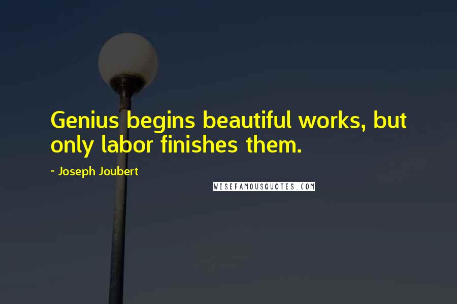 Joseph Joubert Quotes: Genius begins beautiful works, but only labor finishes them.