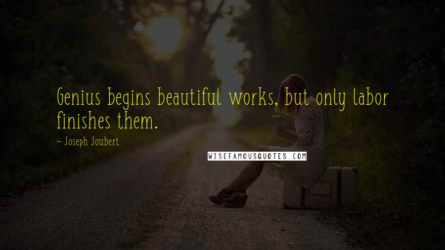 Joseph Joubert Quotes: Genius begins beautiful works, but only labor finishes them.