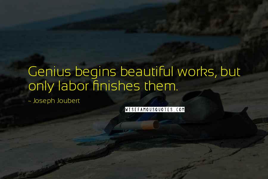Joseph Joubert Quotes: Genius begins beautiful works, but only labor finishes them.