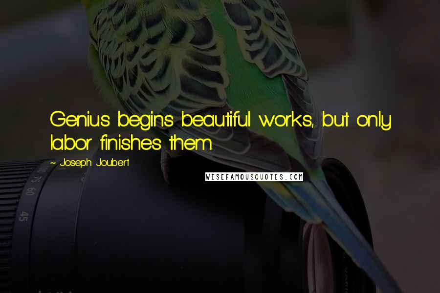 Joseph Joubert Quotes: Genius begins beautiful works, but only labor finishes them.