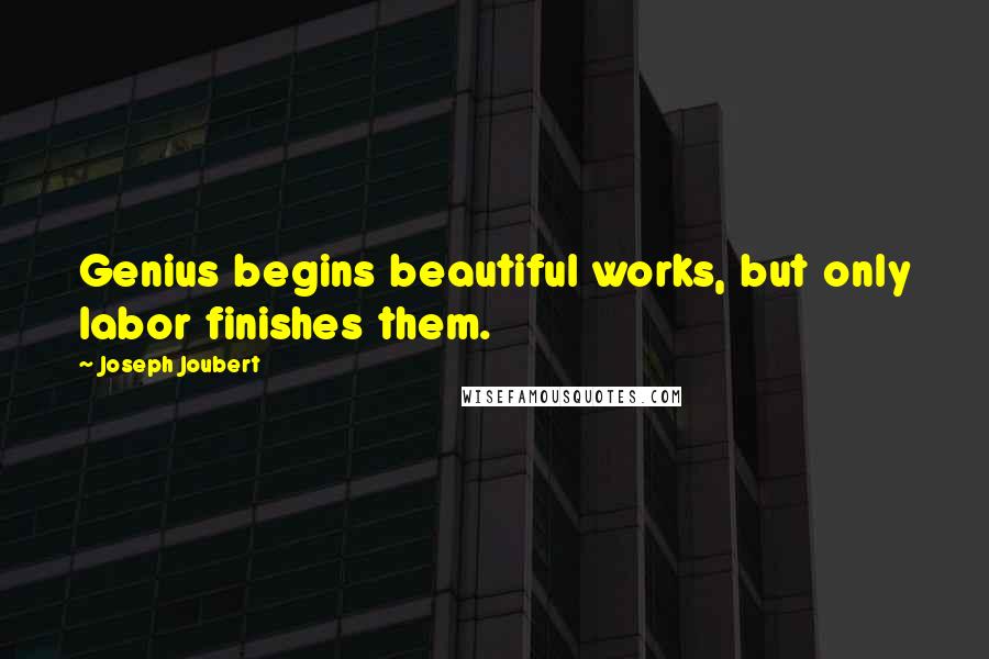 Joseph Joubert Quotes: Genius begins beautiful works, but only labor finishes them.