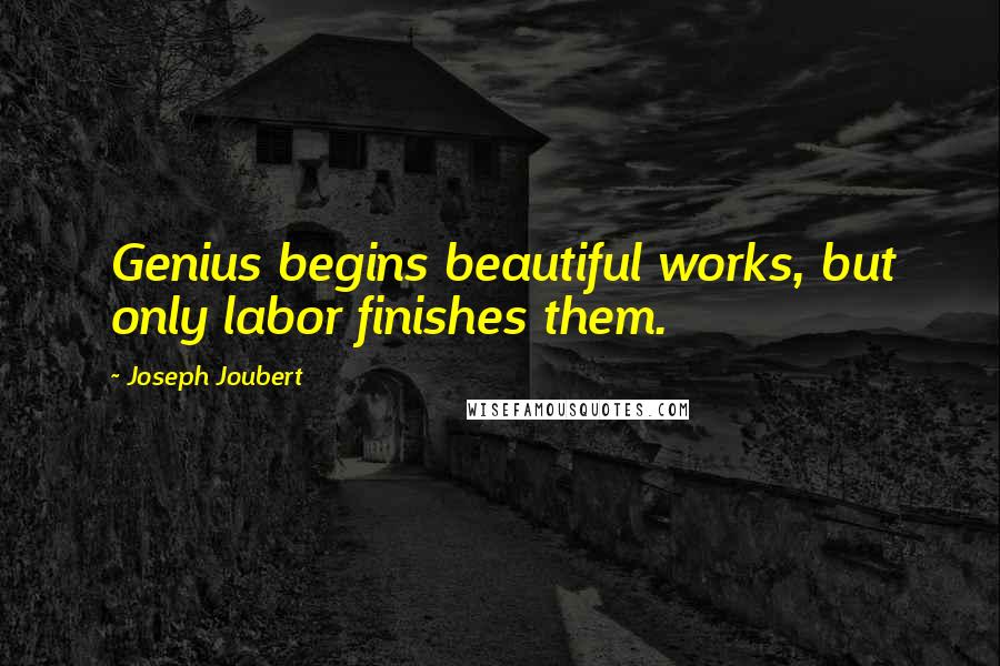 Joseph Joubert Quotes: Genius begins beautiful works, but only labor finishes them.