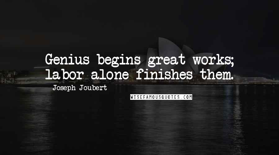 Joseph Joubert Quotes: Genius begins great works; labor alone finishes them.
