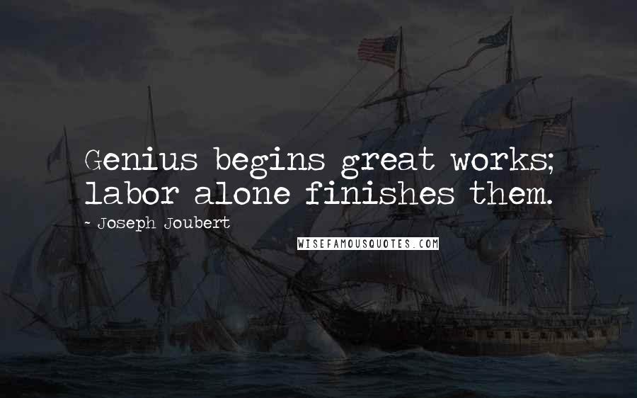 Joseph Joubert Quotes: Genius begins great works; labor alone finishes them.