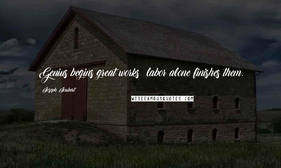 Joseph Joubert Quotes: Genius begins great works; labor alone finishes them.