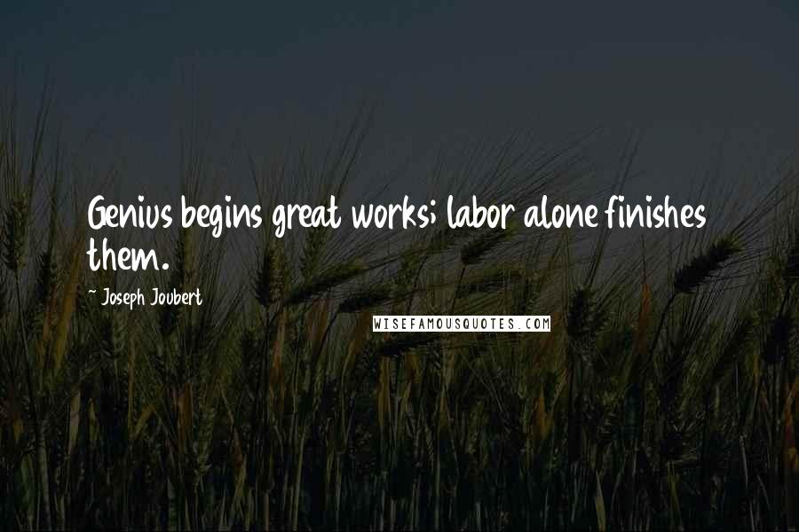 Joseph Joubert Quotes: Genius begins great works; labor alone finishes them.