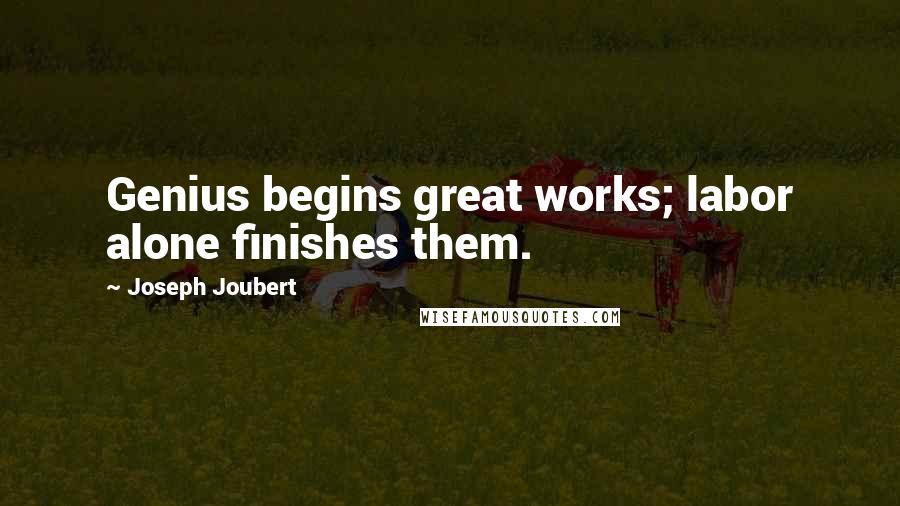Joseph Joubert Quotes: Genius begins great works; labor alone finishes them.