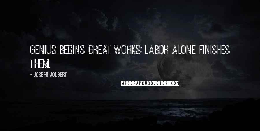 Joseph Joubert Quotes: Genius begins great works; labor alone finishes them.