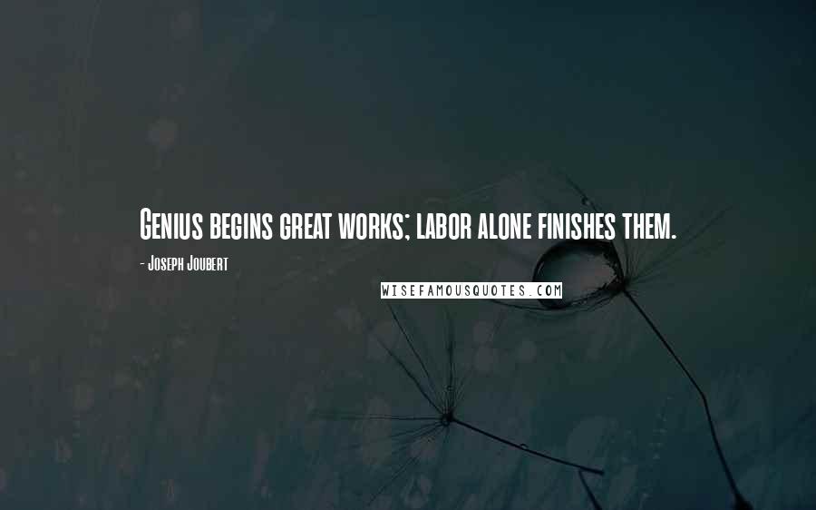 Joseph Joubert Quotes: Genius begins great works; labor alone finishes them.
