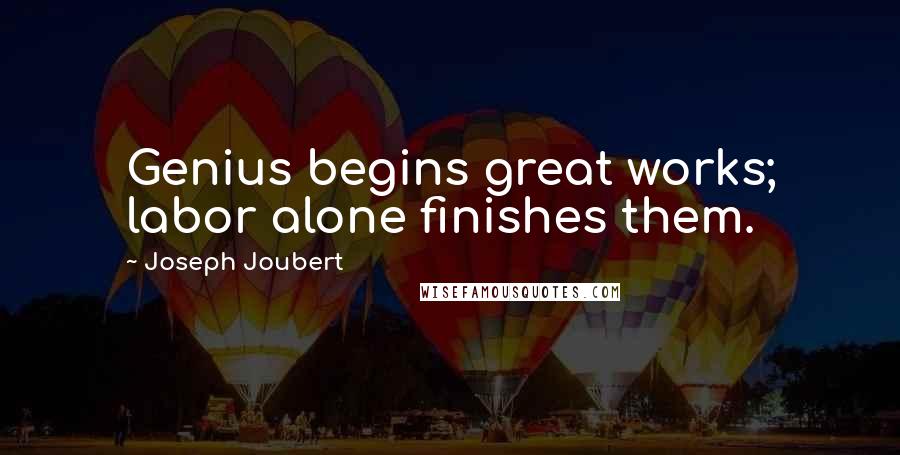 Joseph Joubert Quotes: Genius begins great works; labor alone finishes them.