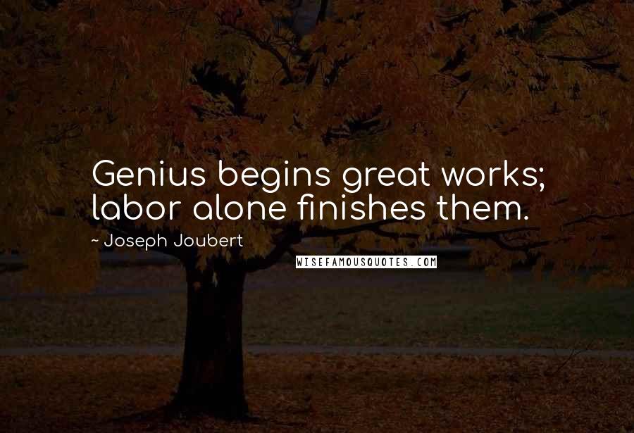 Joseph Joubert Quotes: Genius begins great works; labor alone finishes them.