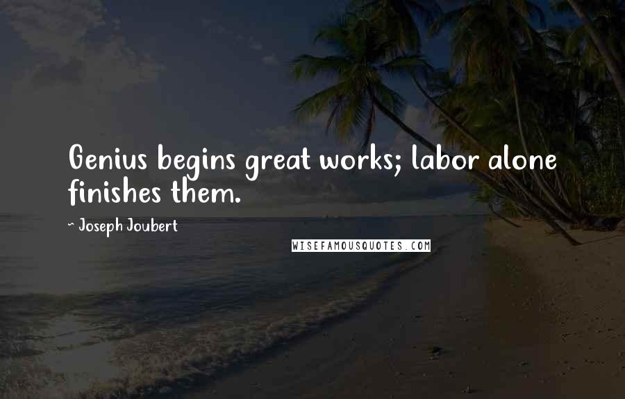 Joseph Joubert Quotes: Genius begins great works; labor alone finishes them.