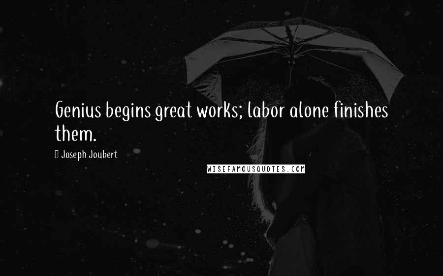 Joseph Joubert Quotes: Genius begins great works; labor alone finishes them.