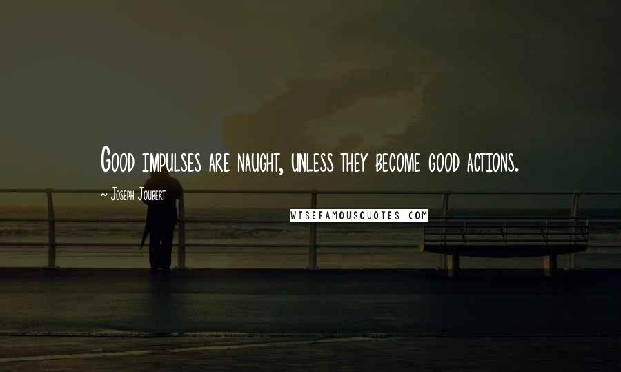 Joseph Joubert Quotes: Good impulses are naught, unless they become good actions.