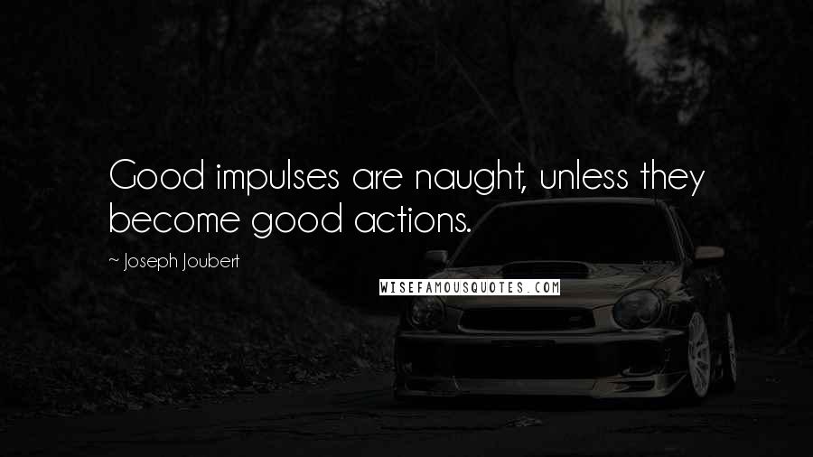 Joseph Joubert Quotes: Good impulses are naught, unless they become good actions.